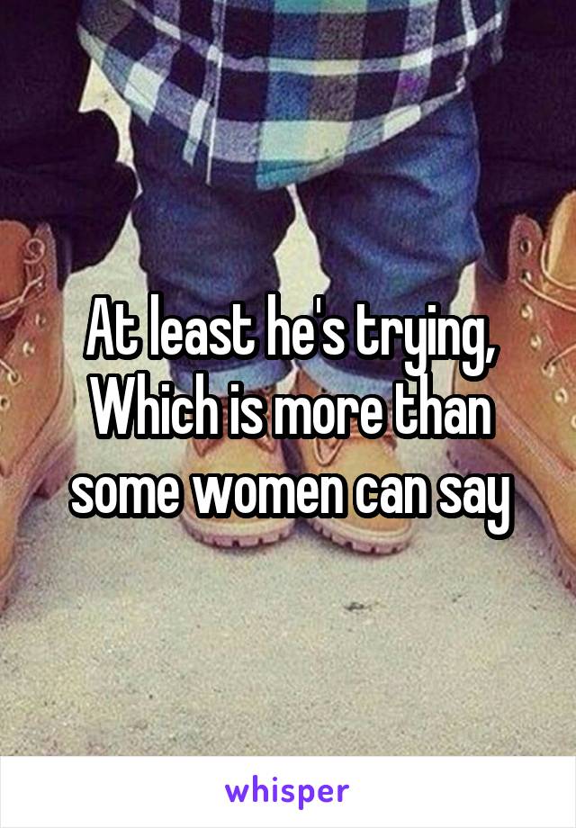 At least he's trying, Which is more than some women can say
