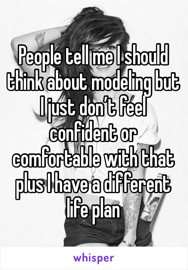 People tell me I should think about modeling but I just don’t feel confident or comfortable with that plus I have a different life plan 