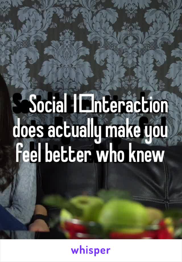 Social I️nteraction does actually make you feel better who knew 