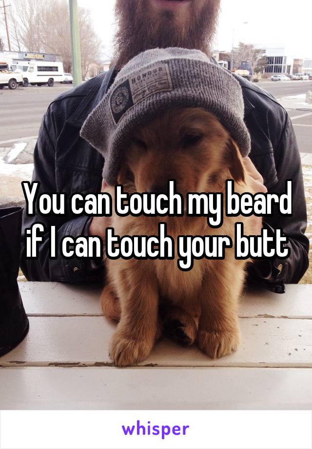 You can touch my beard if I can touch your butt
