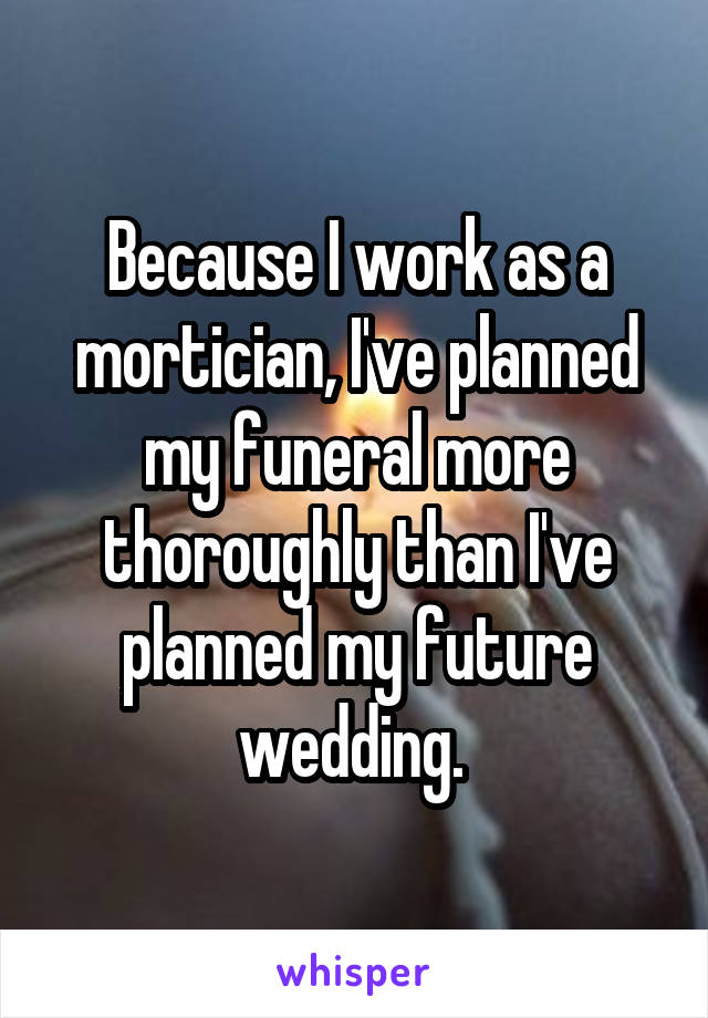 Because I work as a mortician, I've planned my funeral more thoroughly than I've planned my future wedding. 