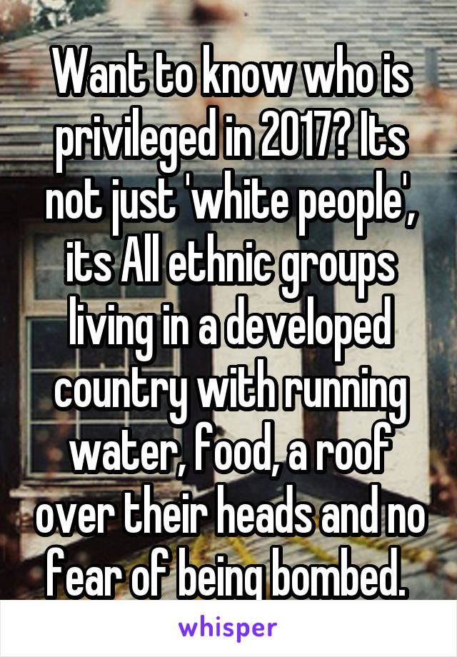 Want to know who is privileged in 2017? Its not just 'white people', its All ethnic groups living in a developed country with running water, food, a roof over their heads and no fear of being bombed. 