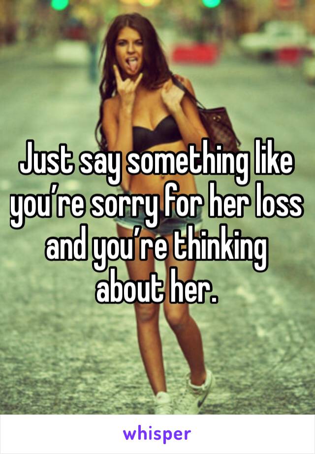 Just say something like you’re sorry for her loss and you’re thinking about her. 