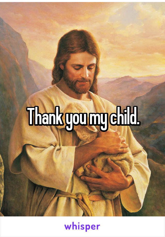 Thank you my child.
