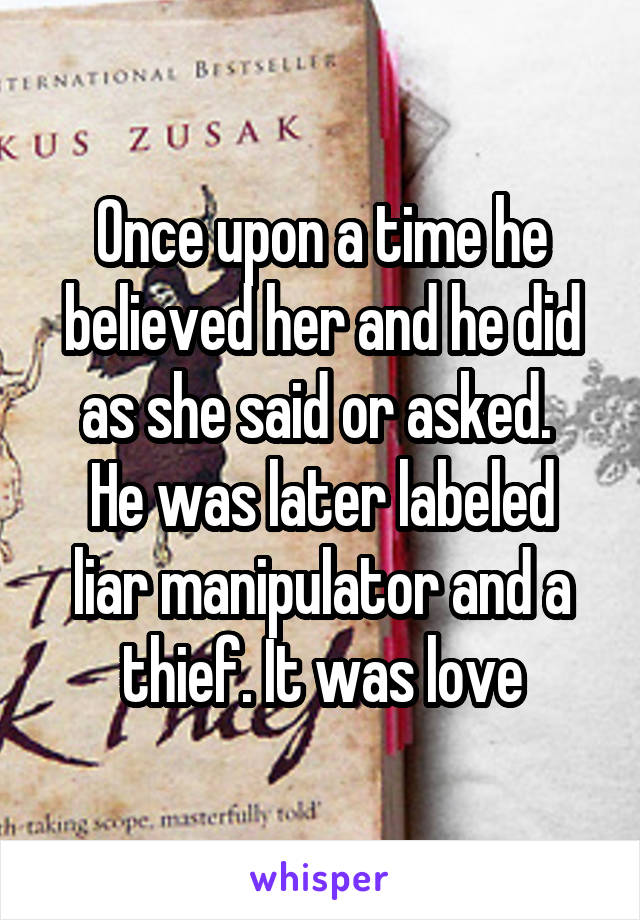 Once upon a time he believed her and he did as she said or asked. 
He was later labeled liar manipulator and a thief. It was love