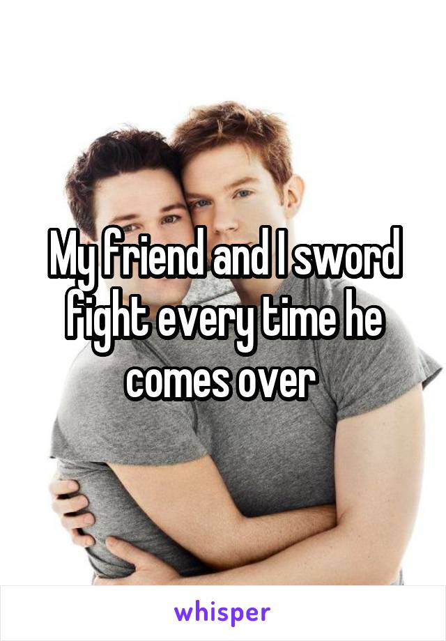 My friend and I sword fight every time he comes over 