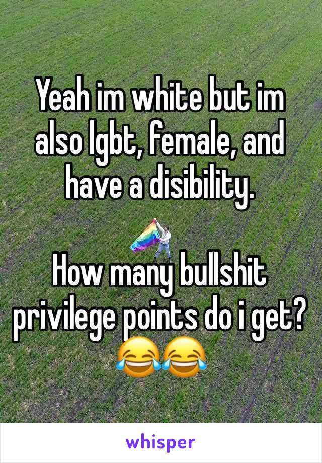 Yeah im white but im also lgbt, female, and have a disibility.

How many bullshit privilege points do i get?
😂😂