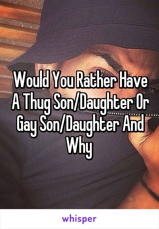Would You Rather Have A Thug Son/Daughter Or Gay Son/Daughter And Why 