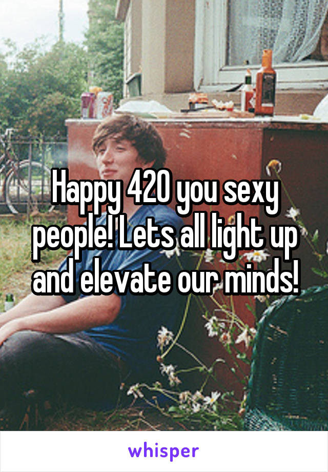 Happy 420 you sexy people! Lets all light up and elevate our minds!