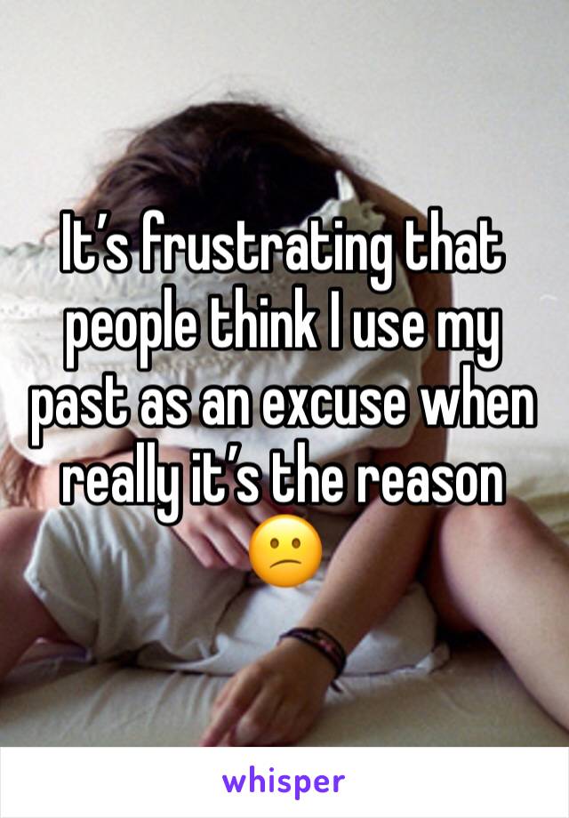 It’s frustrating that people think I use my past as an excuse when really it’s the reason 😕