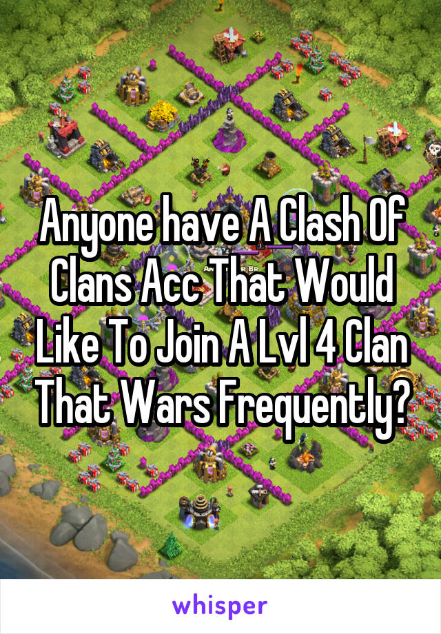 Anyone have A Clash Of Clans Acc That Would Like To Join A Lvl 4 Clan That Wars Frequently?