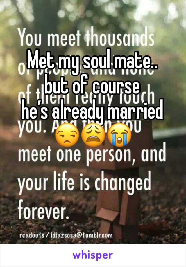 Met my soul mate.. 
but of course 
he’s already married 
😒😩😭