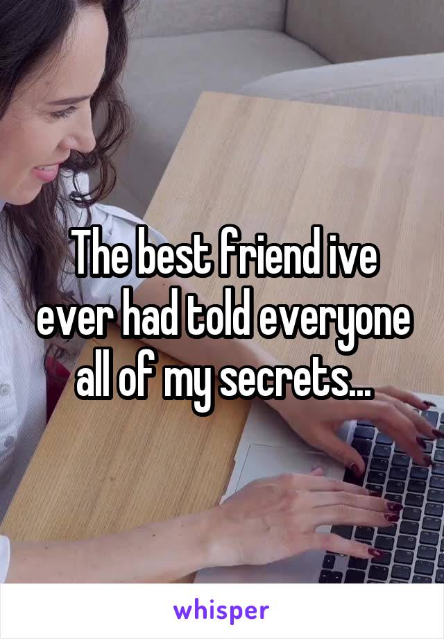 The best friend ive ever had told everyone all of my secrets...