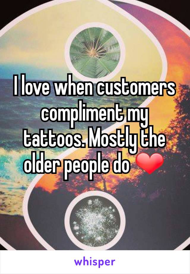 I love when customers compliment my tattoos. Mostly the older people do ❤
