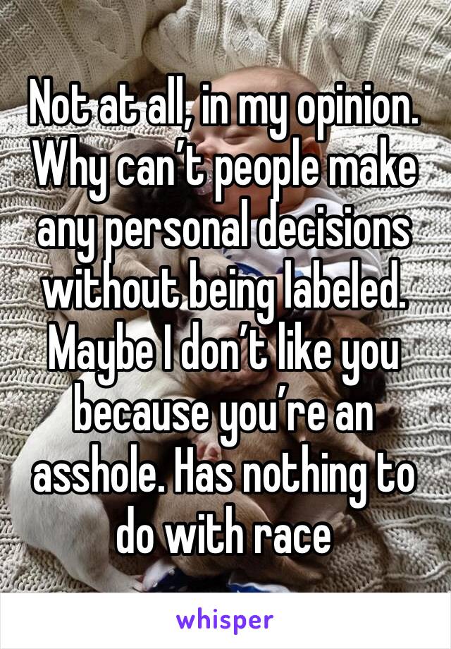 Not at all, in my opinion.
Why can’t people make any personal decisions without being labeled. Maybe I don’t like you because you’re an asshole. Has nothing to do with race