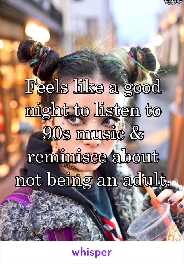 Feels like a good night to listen to 90s music & reminisce about not being an adult.