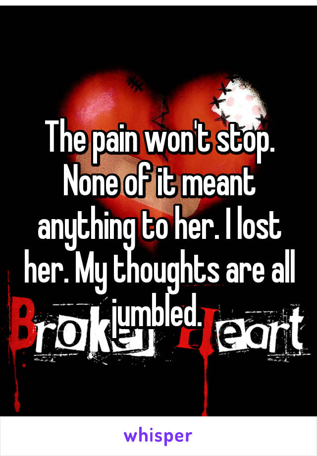 The pain won't stop. None of it meant anything to her. I lost her. My thoughts are all jumbled. 