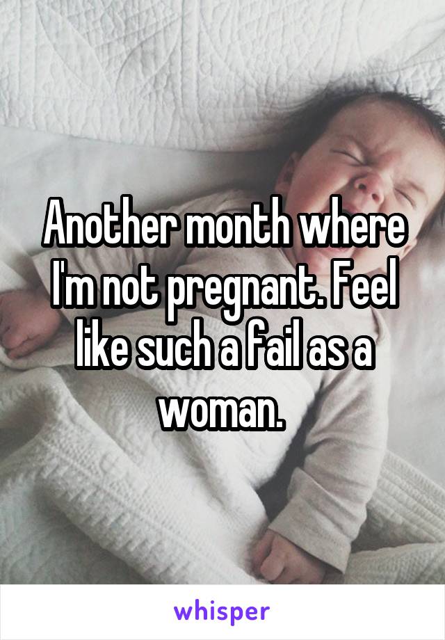 Another month where I'm not pregnant. Feel like such a fail as a woman. 