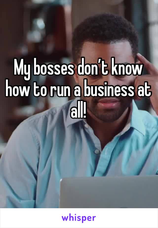 My bosses don’t know how to run a business at all! 