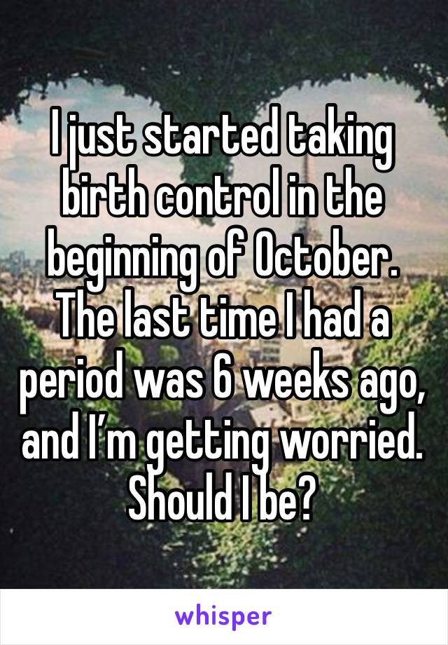 I just started taking birth control in the beginning of October. The last time I had a period was 6 weeks ago, and I’m getting worried. Should I be?