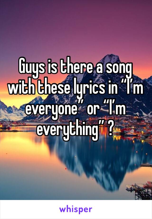 Guys is there a song with these lyrics in “I’m everyone” or “I’m everything” ?
