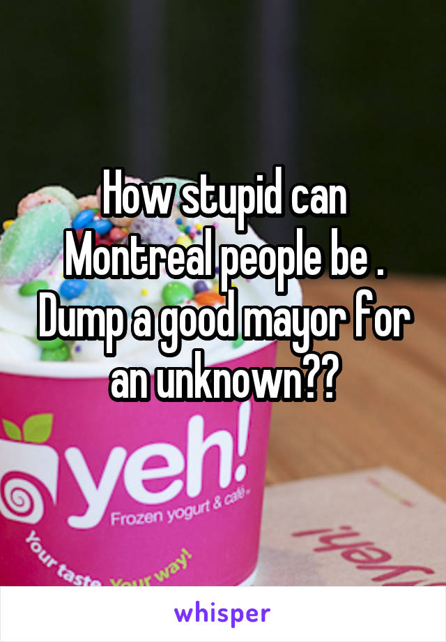 How stupid can Montreal people be . Dump a good mayor for an unknown??
