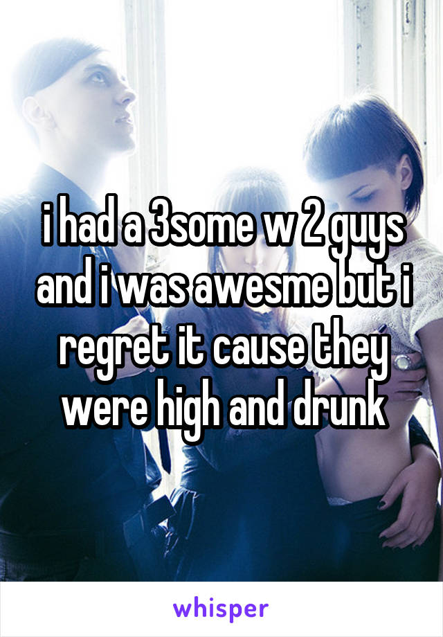 i had a 3some w 2 guys and i was awesme but i regret it cause they were high and drunk