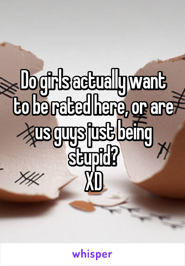 Do girls actually want to be rated here, or are us guys just being stupid?
XD