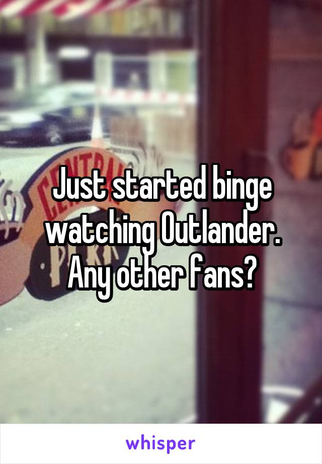 Just started binge watching Outlander. Any other fans?