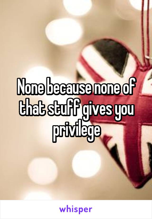None because none of that stuff gives you privilege