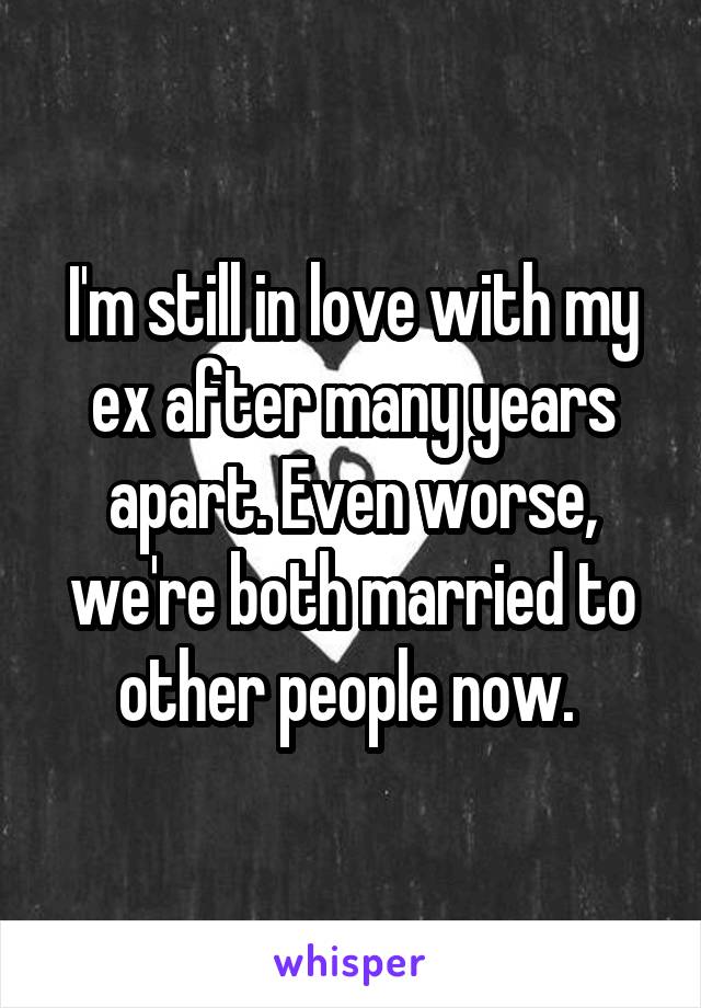 I'm still in love with my ex after many years apart. Even worse, we're both married to other people now. 