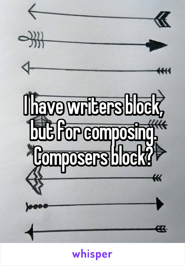 I have writers block, but for composing. Composers block?