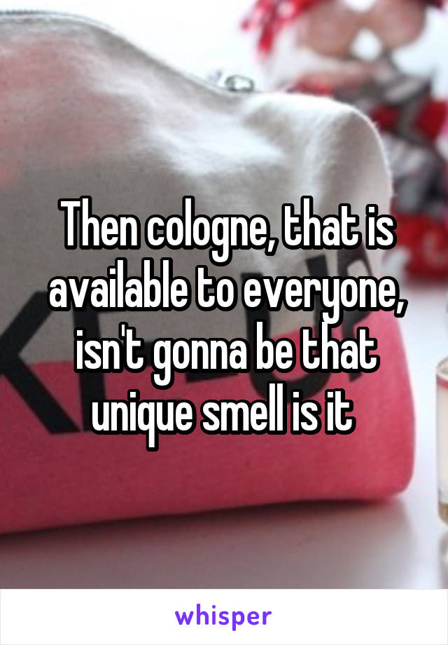 Then cologne, that is available to everyone, isn't gonna be that unique smell is it 