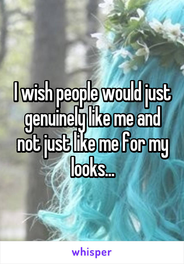 I wish people would just genuinely like me and not just like me for my looks...