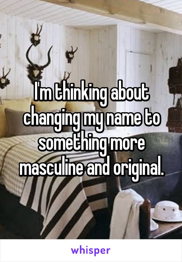 I'm thinking about changing my name to something more masculine and original.