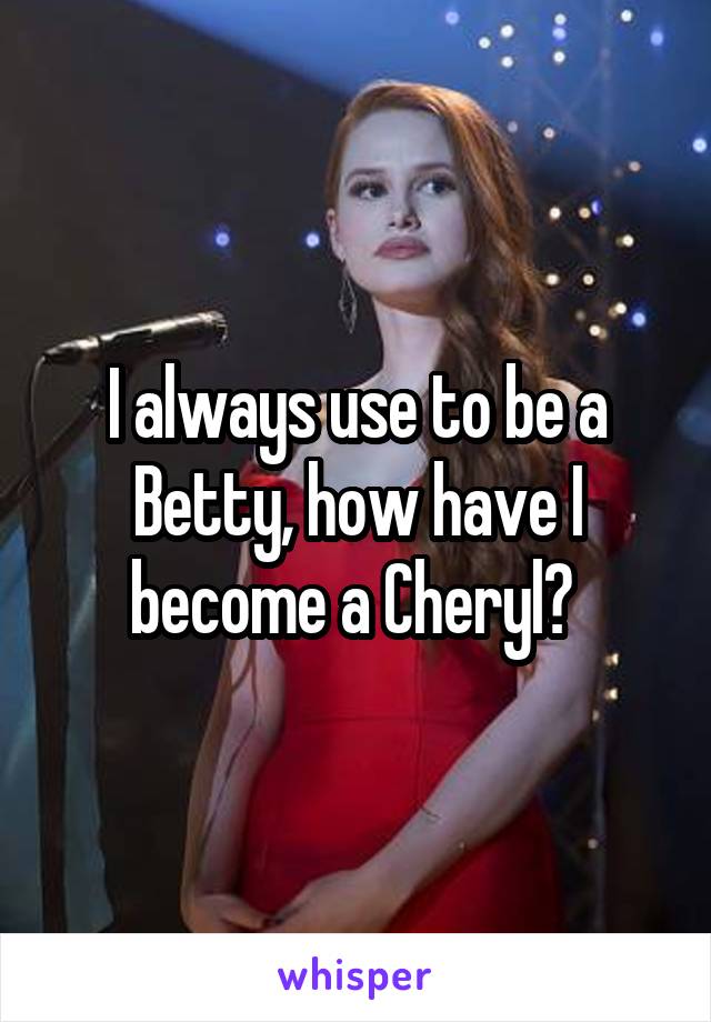 I always use to be a Betty, how have I become a Cheryl? 