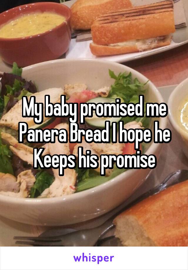 My baby promised me Panera Bread I hope he Keeps his promise