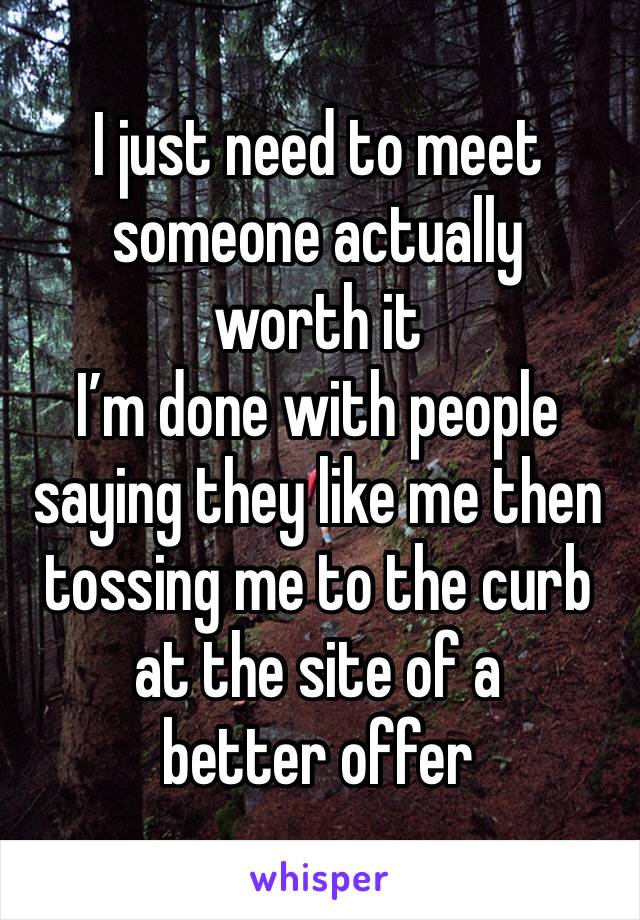 I just need to meet someone actually 
worth it 
I’m done with people saying they like me then tossing me to the curb at the site of a 
better offer