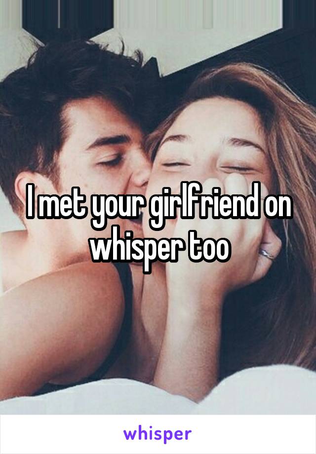 I met your girlfriend on whisper too