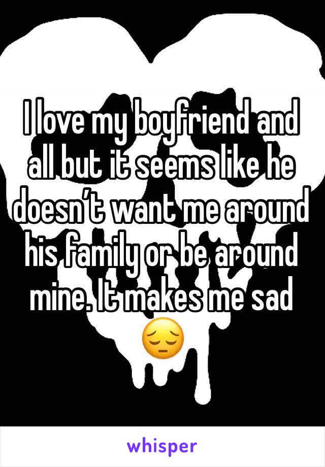 I love my boyfriend and all but it seems like he doesn’t want me around his family or be around mine. It makes me sad 😔