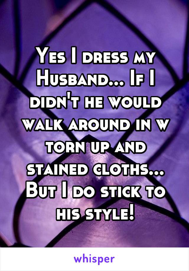 Yes I dress my Husband... If I didn't he would walk around in w
torn up and stained cloths... But I do stick to his style!