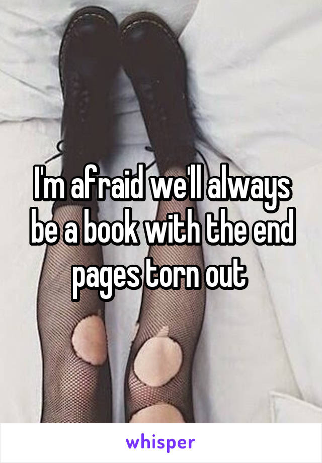 I'm afraid we'll always be a book with the end pages torn out 