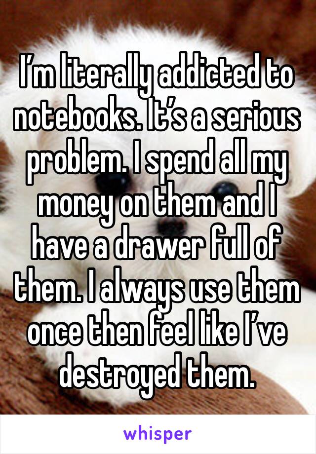 I’m literally addicted to notebooks. It’s a serious problem. I spend all my money on them and I have a drawer full of them. I always use them once then feel like I’ve destroyed them.