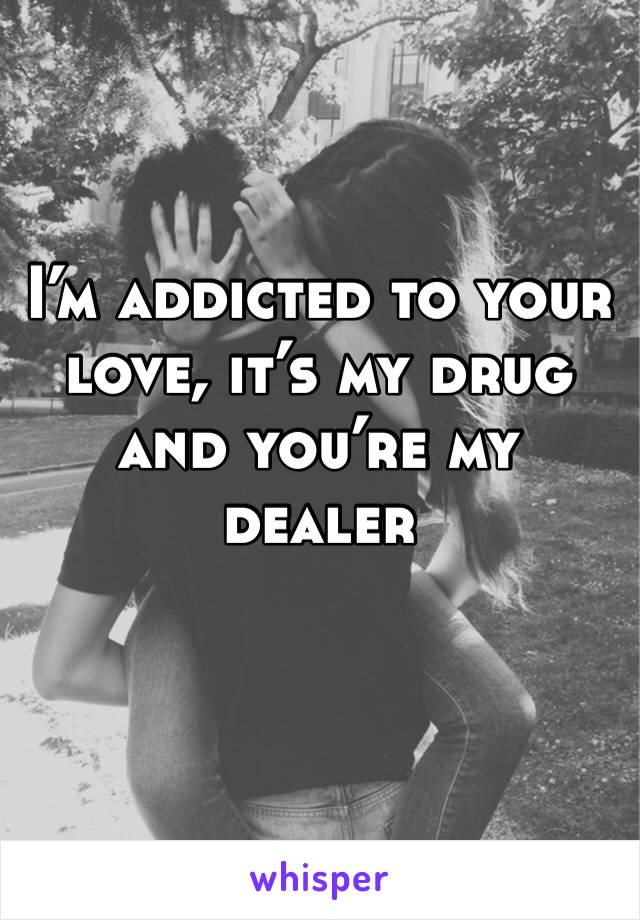I’m addicted to your love, it’s my drug and you’re my dealer