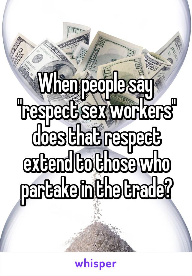 When people say  "respect sex workers" does that respect extend to those who partake in the trade?