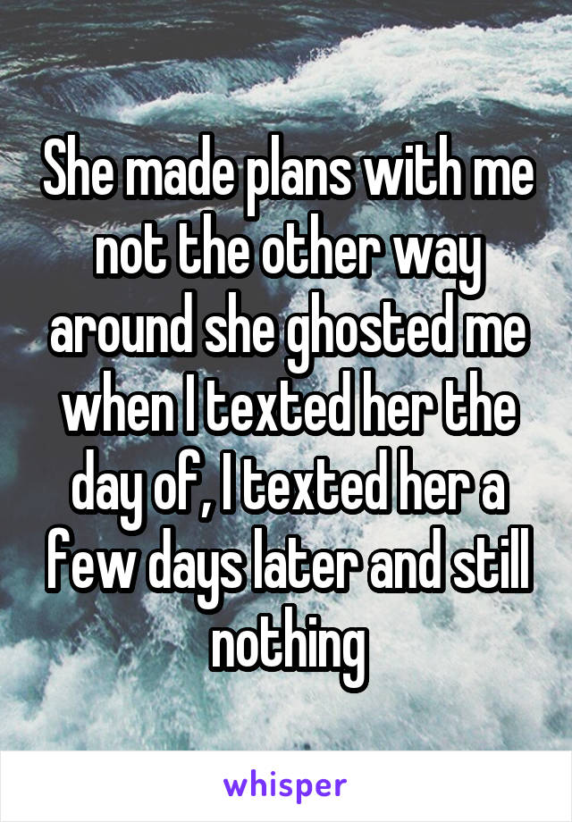 She made plans with me not the other way around she ghosted me when I texted her the day of, I texted her a few days later and still nothing