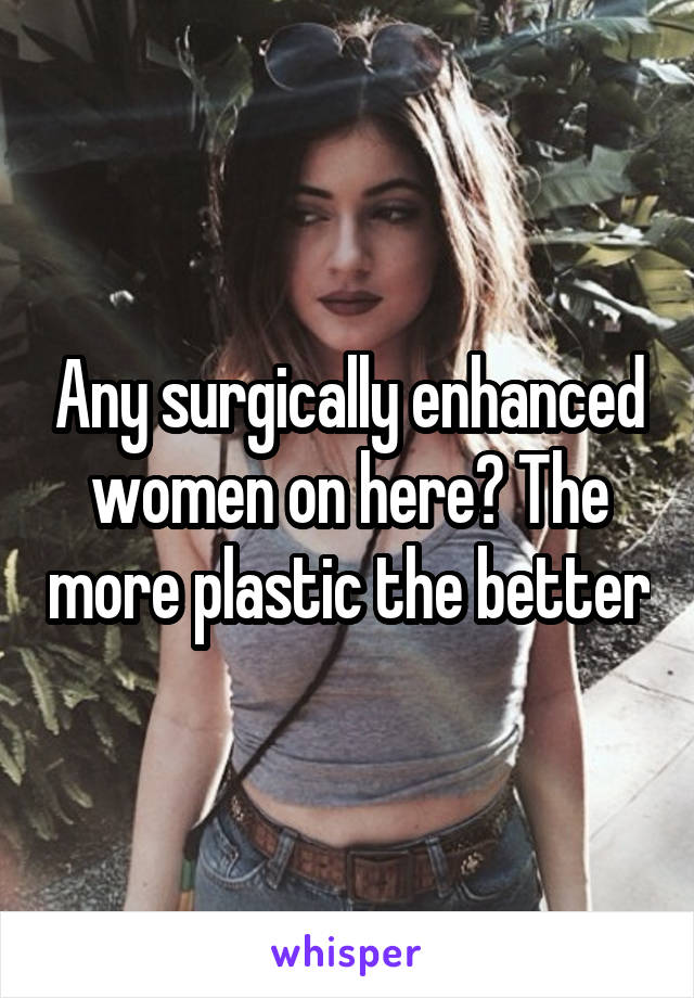 Any surgically enhanced women on here? The more plastic the better