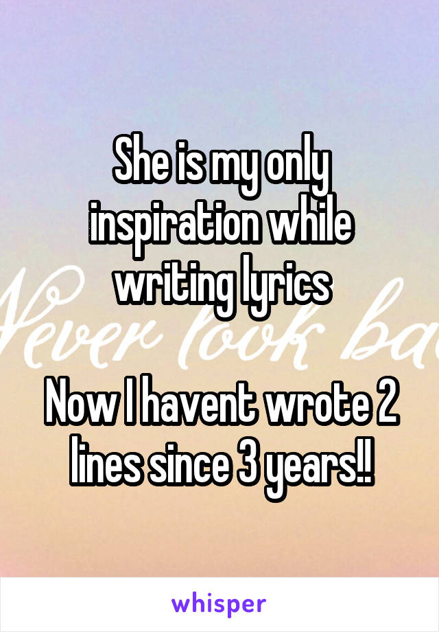 She is my only inspiration while writing lyrics

Now I havent wrote 2 lines since 3 years!!