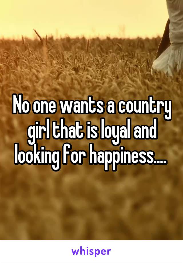 No one wants a country girl that is loyal and looking for happiness.... 