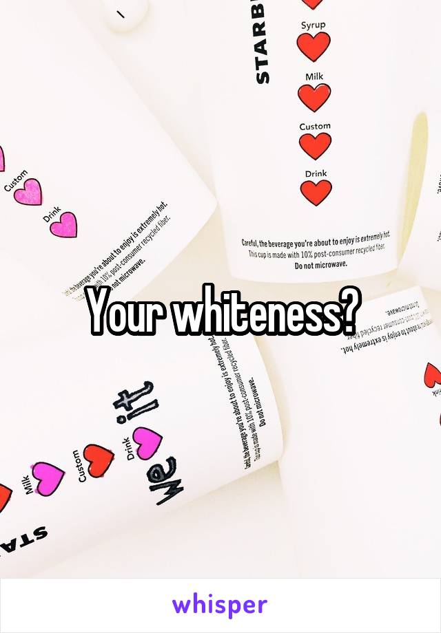 Your whiteness?
